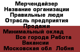 Мерчендайзер › Название организации ­ Правильные люди › Отрасль предприятия ­ Продажи › Минимальный оклад ­ 30 000 - Все города Работа » Вакансии   . Московская обл.,Лобня г.